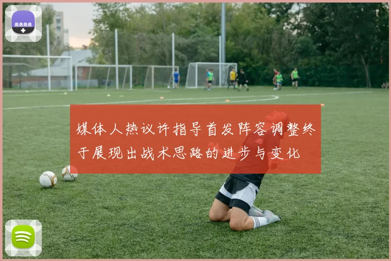 媒体人热议许指导首发阵容调整终于展现出战术思路的进步与变化