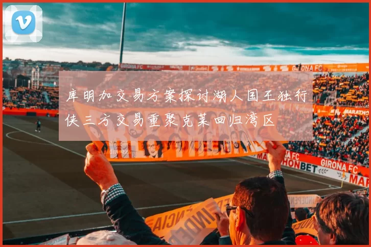 库明加交易方案探讨湖人国王独行侠三方交易重聚克莱回归湾区