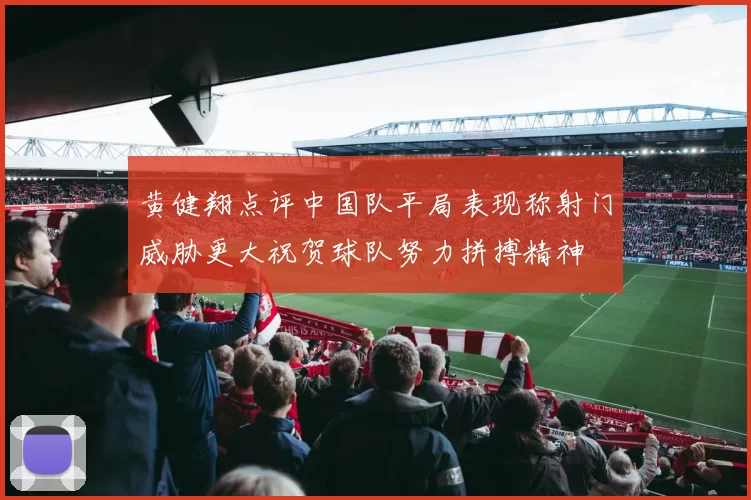 黄健翔点评中国队平局表现称射门威胁更大祝贺球队努力拼搏精神