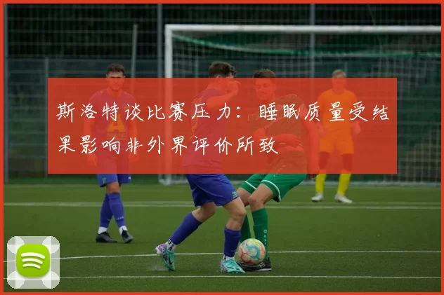 斯洛特谈比赛压力：睡眠质量受结果影响非外界评价所致