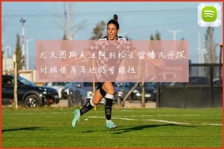 尤文图斯关注阿利松去留情况并探讨租借马马达的可能性