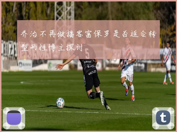 乔治不再做播客富保罗是否适合转型两性博主探讨