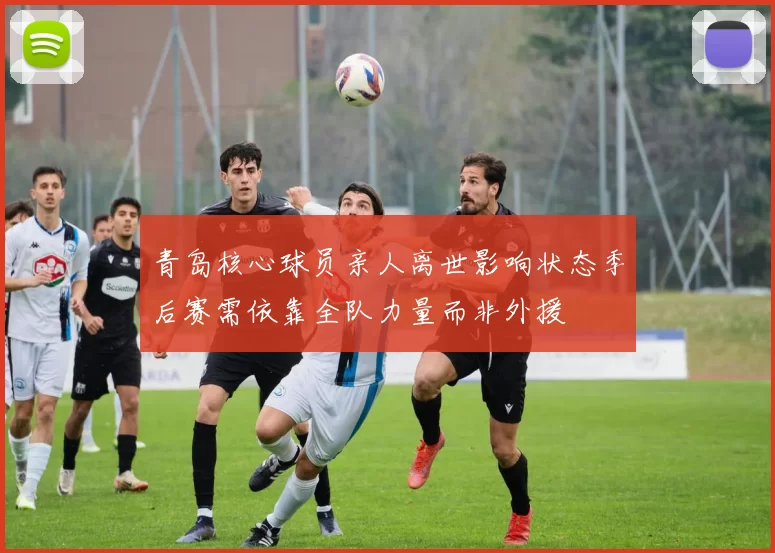 青岛核心球员亲人离世影响状态季后赛需依靠全队力量而非外援