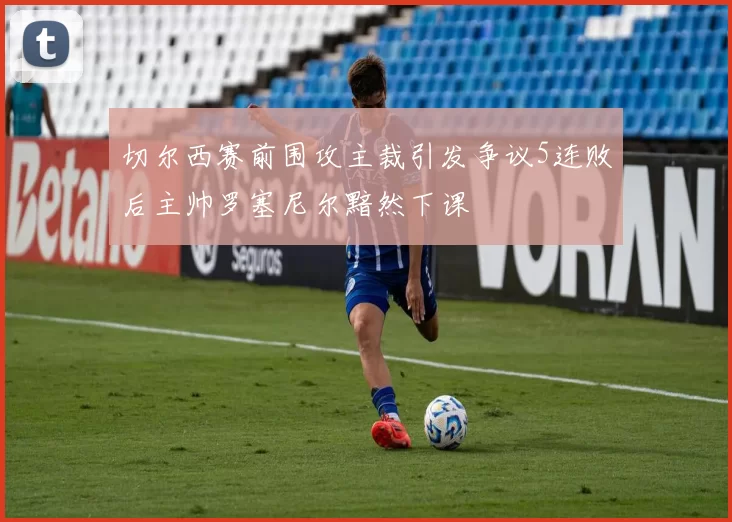 切尔西赛前围攻主裁引发争议5连败后主帅罗塞尼尔黯然下课