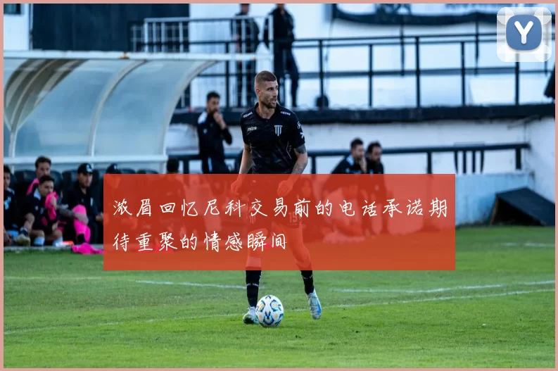浓眉回忆尼科交易前的电话承诺期待重聚的情感瞬间