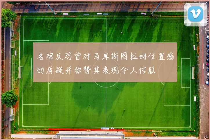 名宿反思曾对马库斯图拉姆位置感的质疑并称赞其表现令人信服