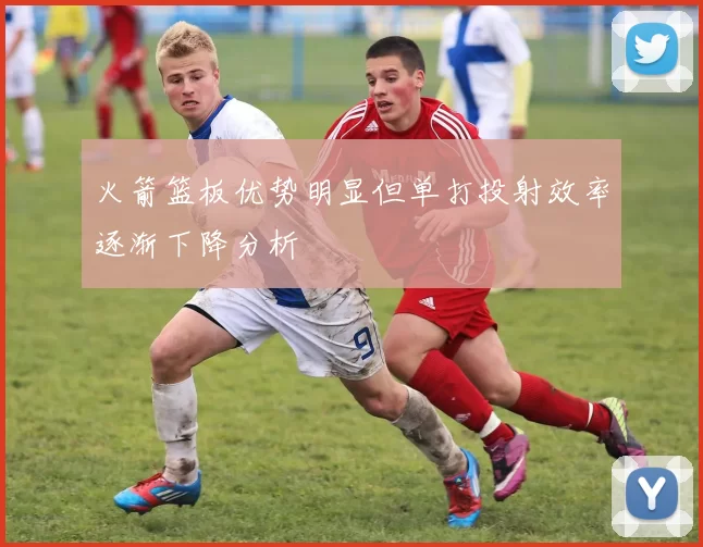 火箭篮板优势明显但单打投射效率逐渐下降分析