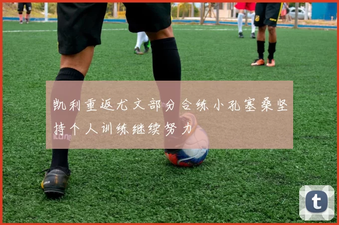 凯利重返尤文部分合练小孔塞桑坚持个人训练继续努力