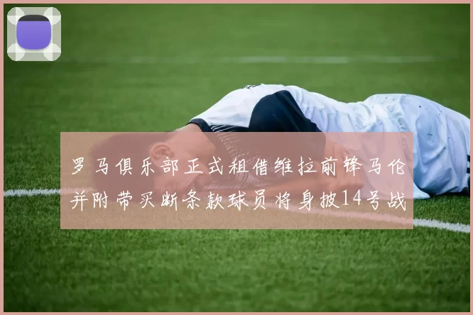 罗马俱乐部正式租借维拉前锋马伦并附带买断条款球员将身披14号战袍