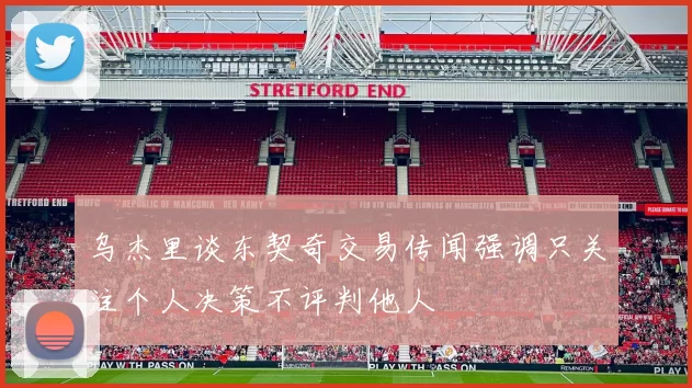 乌杰里谈东契奇交易传闻强调只关注个人决策不评判他人