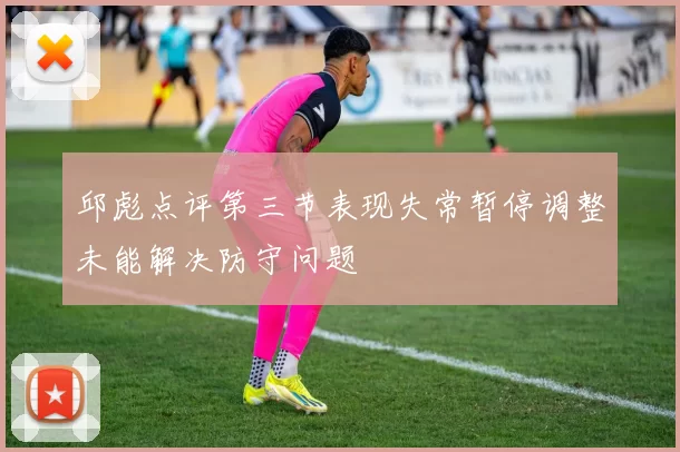 邱彪点评第三节表现失常暂停调整未能解决防守问题