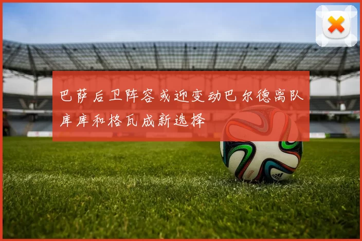 巴萨后卫阵容或迎变动巴尔德离队库库和格瓦成新选择