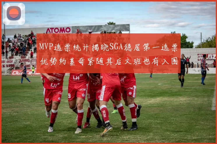 MVP选票统计揭晓SGA稳居第一选票优势约基奇紧随其后文班也有入围表现