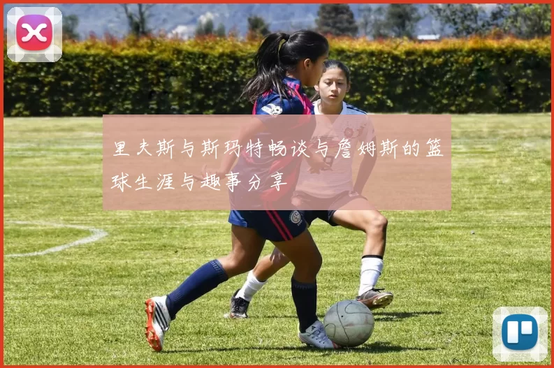 里夫斯与斯玛特畅谈与詹姆斯的篮球生涯与趣事分享