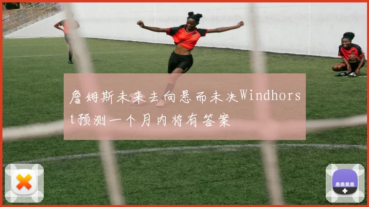 詹姆斯未来去向悬而未决Windhorst预测一个月内将有答案
