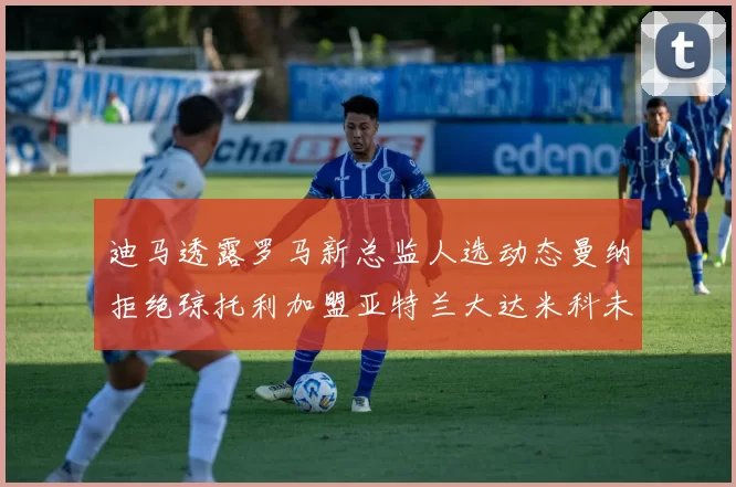 迪马透露罗马新总监人选动态曼纳拒绝琼托利加盟亚特兰大达米科未接洽