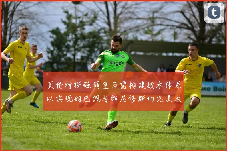 莫伦特斯强调皇马需构建战术体系以实现姆巴佩与维尼修斯的完美共存
