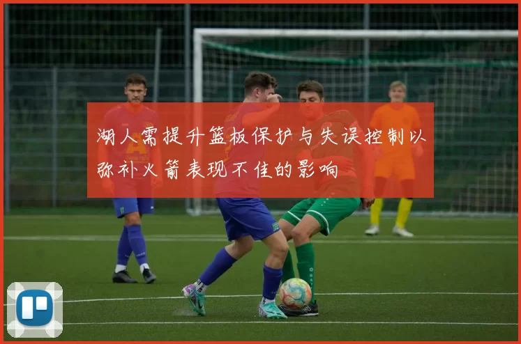 湖人需提升篮板保护与失误控制以弥补火箭表现不佳的影响