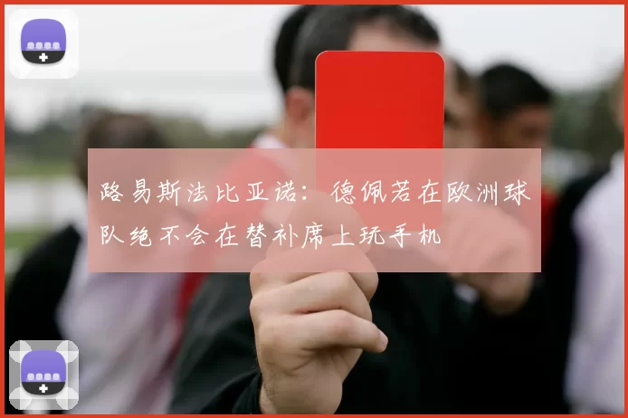 路易斯法比亚诺：德佩若在欧洲球队绝不会在替补席上玩手机