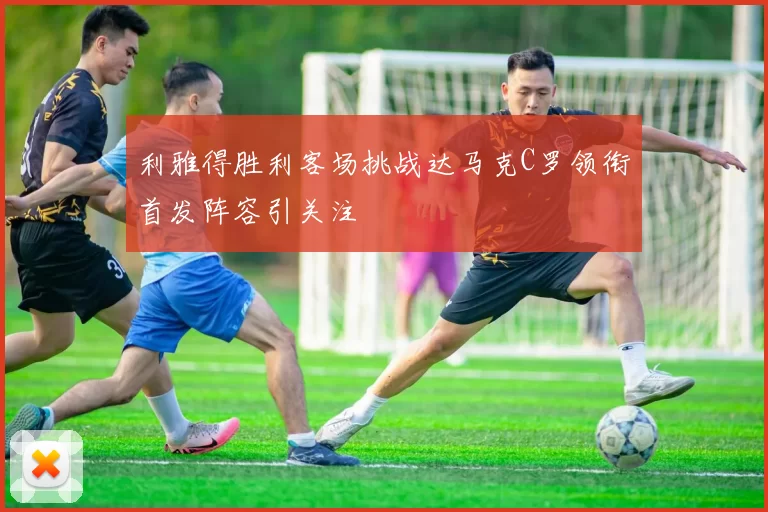 利雅得胜利客场挑战达马克C罗领衔首发阵容引关注