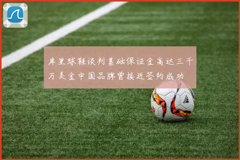 库里球鞋谈判基础保证金高达三千万美金中国品牌曾接近签约成功