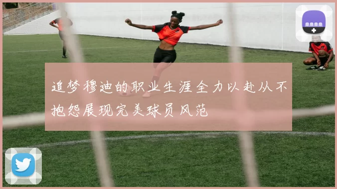 追梦穆迪的职业生涯全力以赴从不抱怨展现完美球员风范